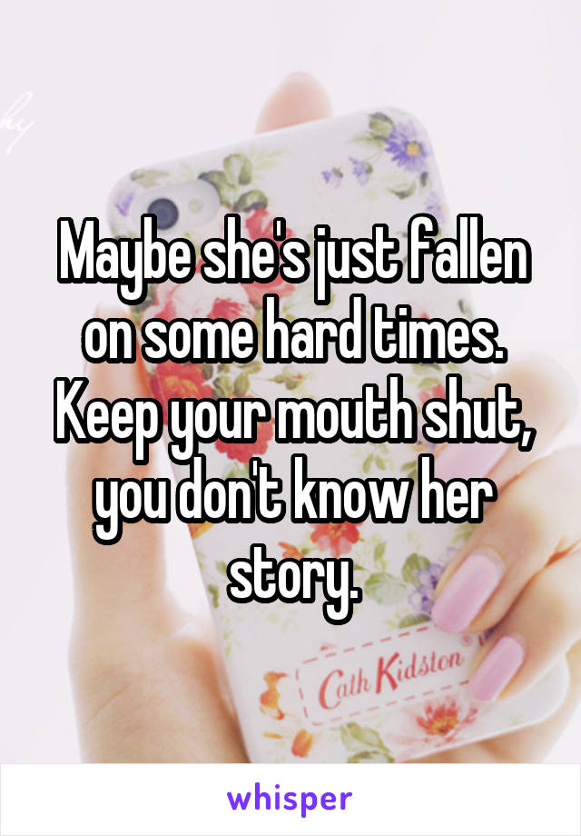 Maybe she's just fallen on some hard times. Keep your mouth shut, you don't know her story.