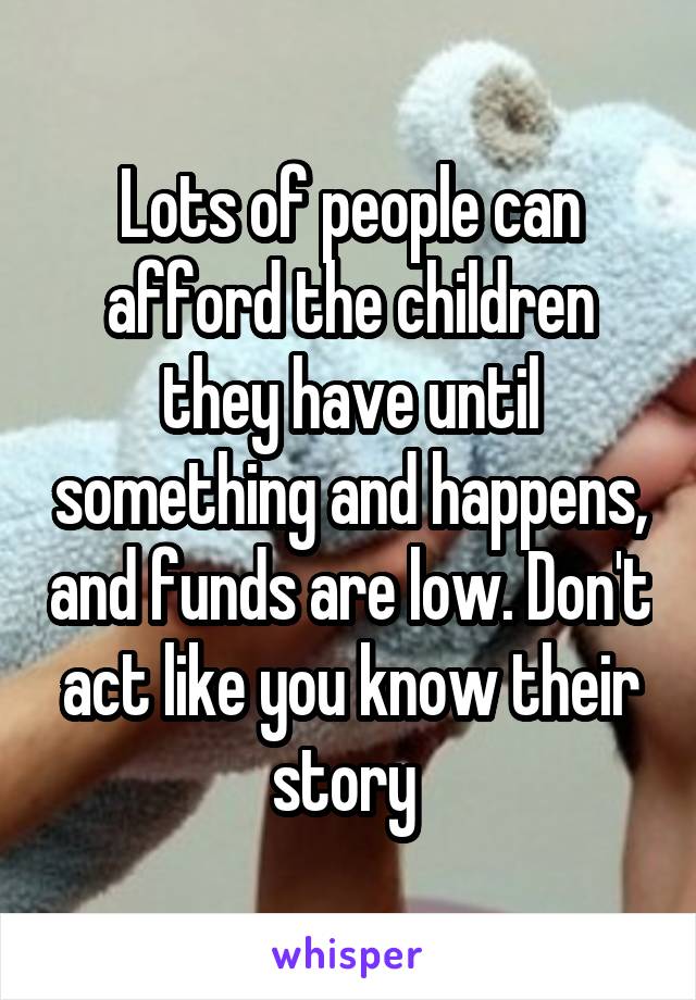 Lots of people can afford the children they have until something and happens, and funds are low. Don't act like you know their story 