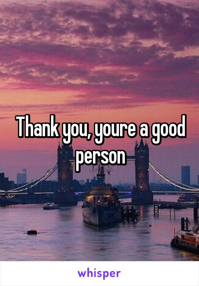 Thank you, youre a good person