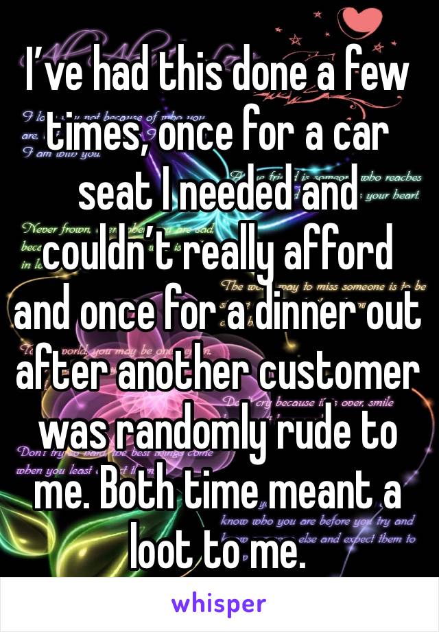 I’ve had this done a few times, once for a car seat I needed and couldn’t really afford and once for a dinner out after another customer was randomly rude to me. Both time meant a loot to me.