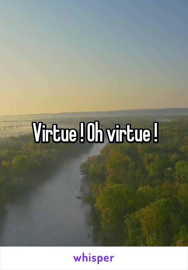 Virtue ! Oh virtue !