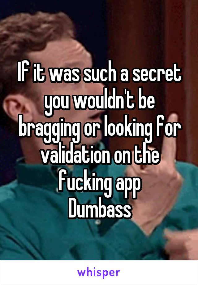 If it was such a secret you wouldn't be bragging or looking for validation on the fucking app
Dumbass