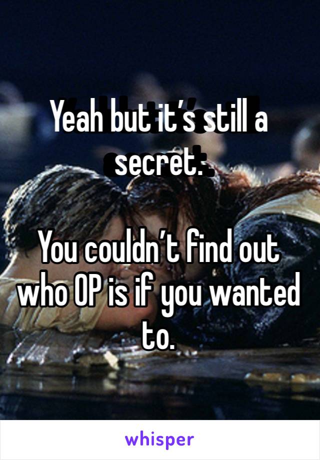 Yeah but it’s still a secret. 

You couldn’t find out who OP is if you wanted to. 