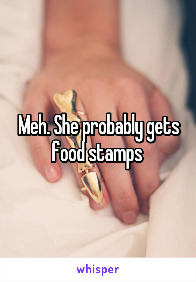 Meh. She probably gets food stamps 