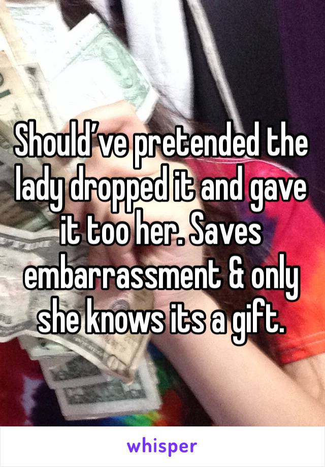 Should’ve pretended the lady dropped it and gave it too her. Saves embarrassment & only she knows its a gift. 