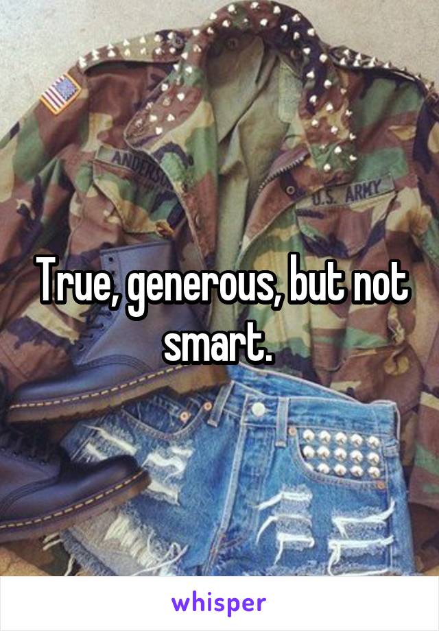 True, generous, but not smart. 