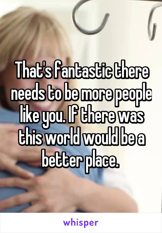 That's fantastic there needs to be more people like you. If there was this world would be a better place. 