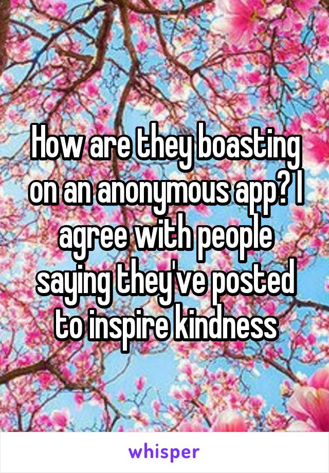 How are they boasting on an anonymous app? I agree with people saying they've posted to inspire kindness