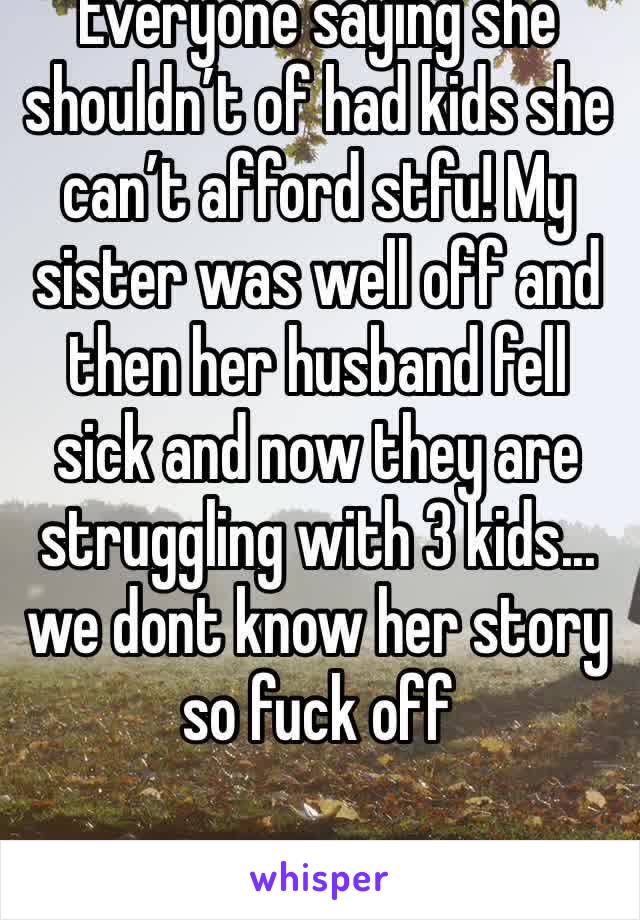 Everyone saying she shouldn’t of had kids she can’t afford stfu! My sister was well off and then her husband fell sick and now they are struggling with 3 kids... we dont know her story  so fuck off