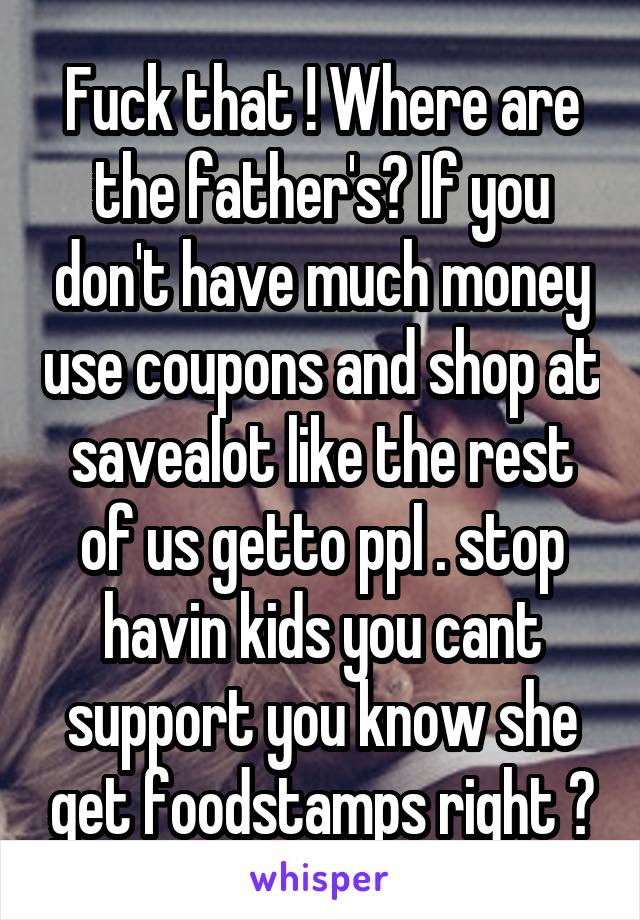 Fuck that ! Where are the father's? If you don't have much money use coupons and shop at savealot like the rest of us getto ppl . stop havin kids you cant support you know she get foodstamps right ?