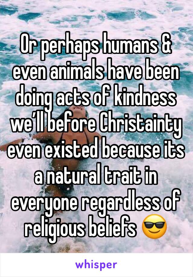 Or perhaps humans & even animals have been doing acts of kindness we’ll before Christainty even existed because its a natural trait in everyone regardless of religious beliefs 😎