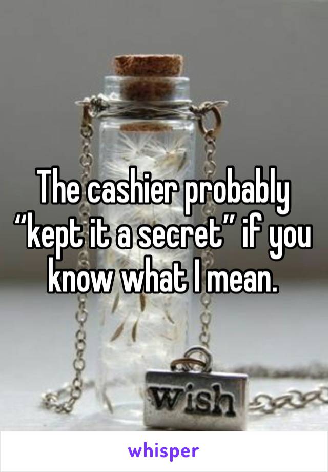 The cashier probably “kept it a secret” if you know what I mean.