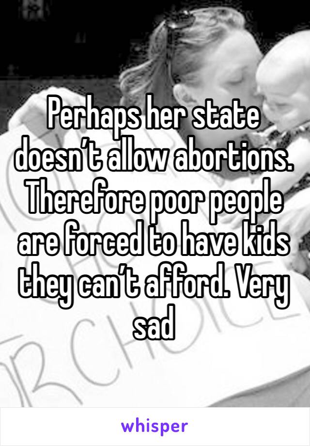 Perhaps her state doesn’t allow abortions. Therefore poor people are forced to have kids they can’t afford. Very sad