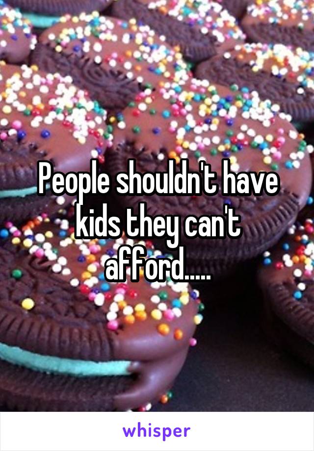 People shouldn't have kids they can't afford.....