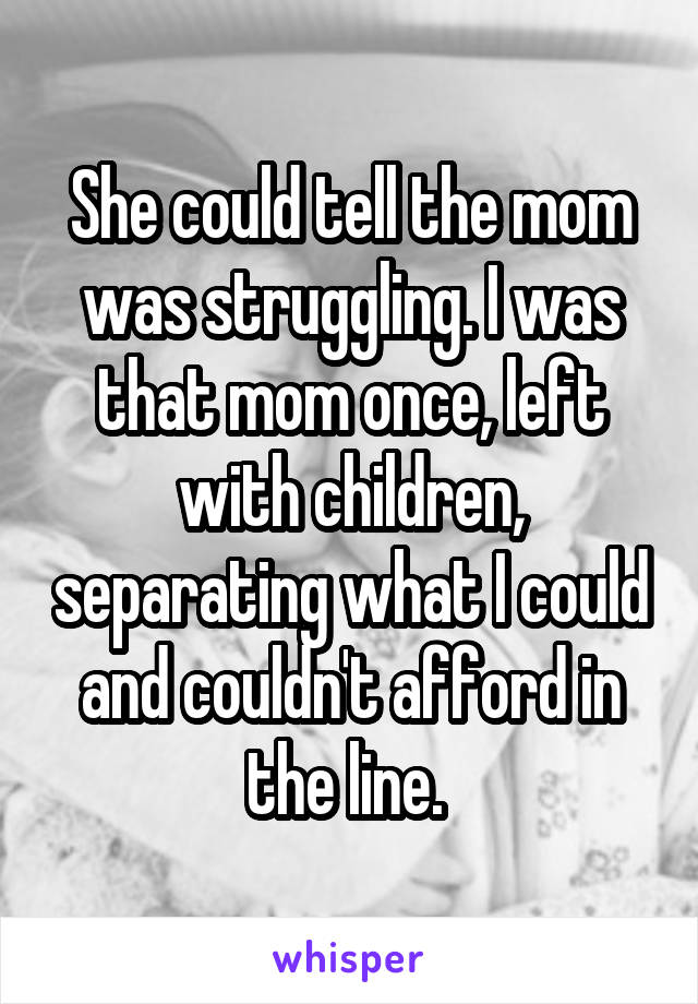 She could tell the mom was struggling. I was that mom once, left with children, separating what I could and couldn't afford in the line. 