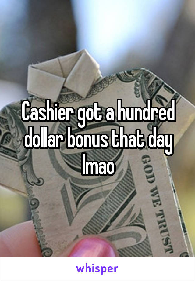 Cashier got a hundred dollar bonus that day lmao