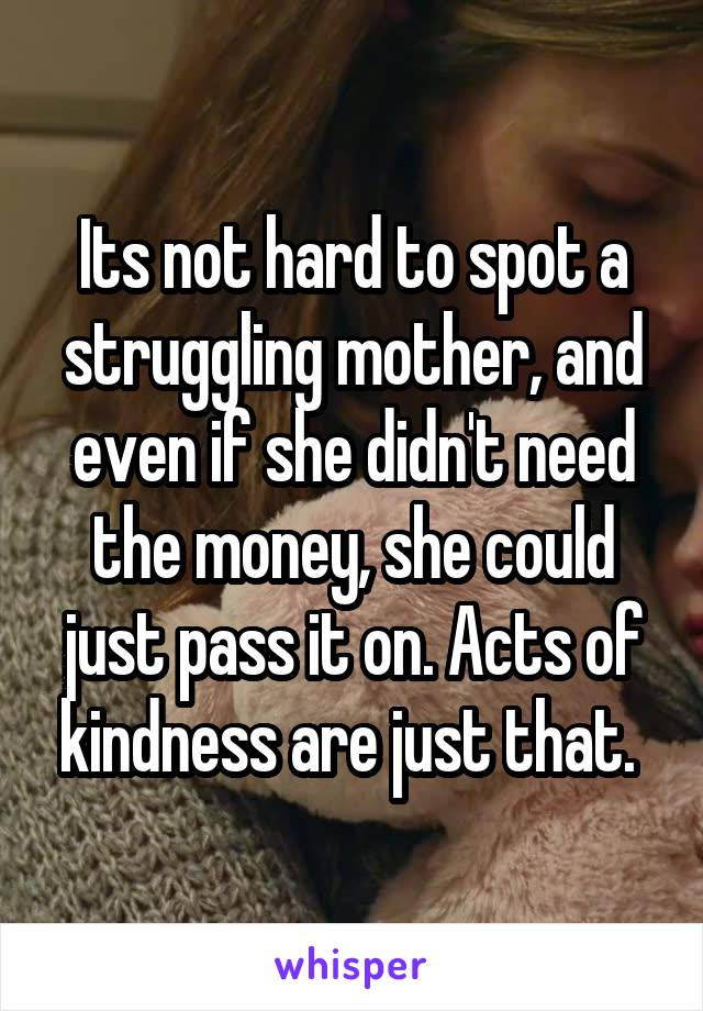 Its not hard to spot a struggling mother, and even if she didn't need the money, she could just pass it on. Acts of kindness are just that. 