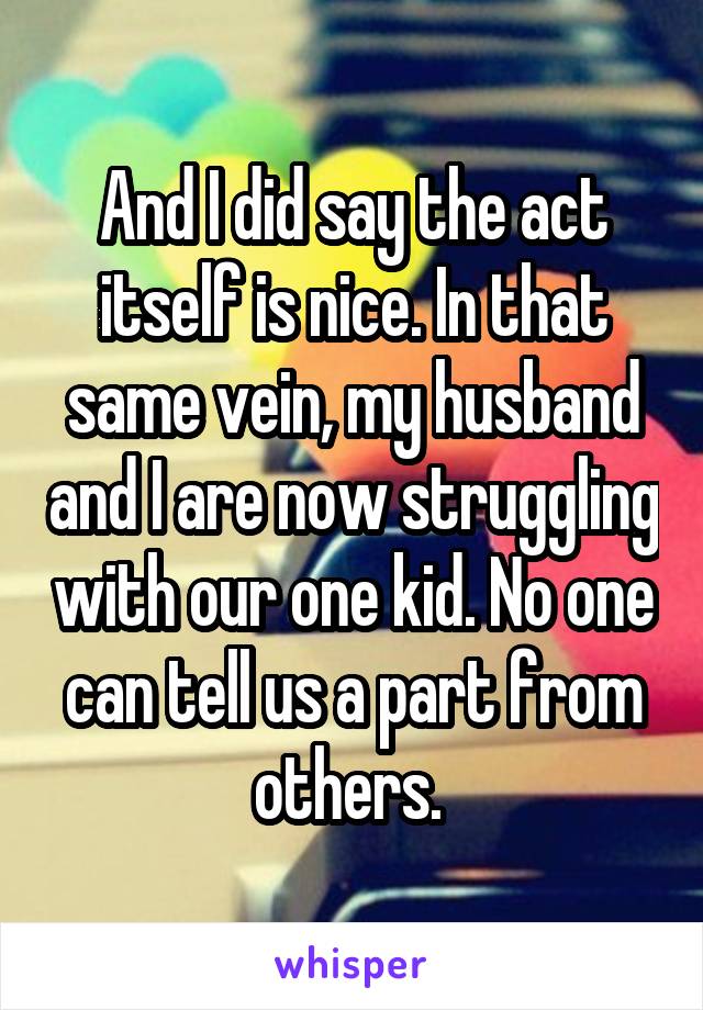 And I did say the act itself is nice. In that same vein, my husband and I are now struggling with our one kid. No one can tell us a part from others. 