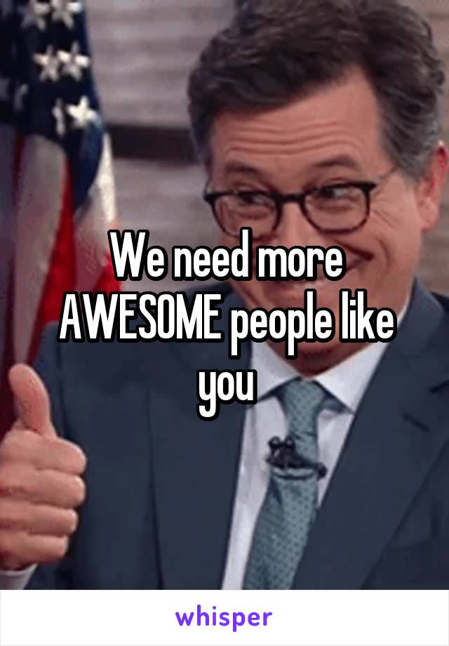 We need more AWESOME people like you