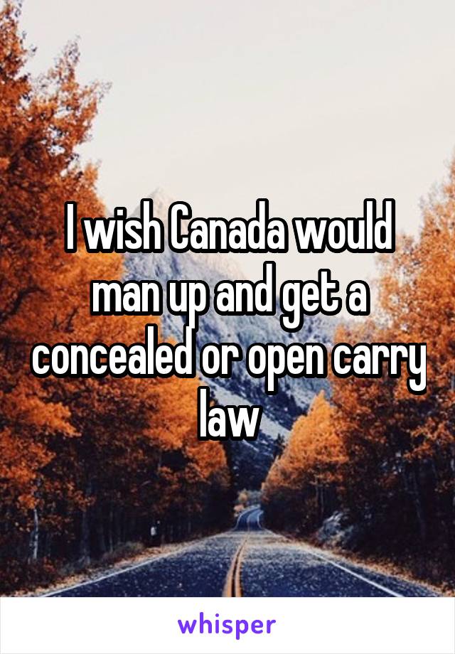 I wish Canada would man up and get a concealed or open carry law