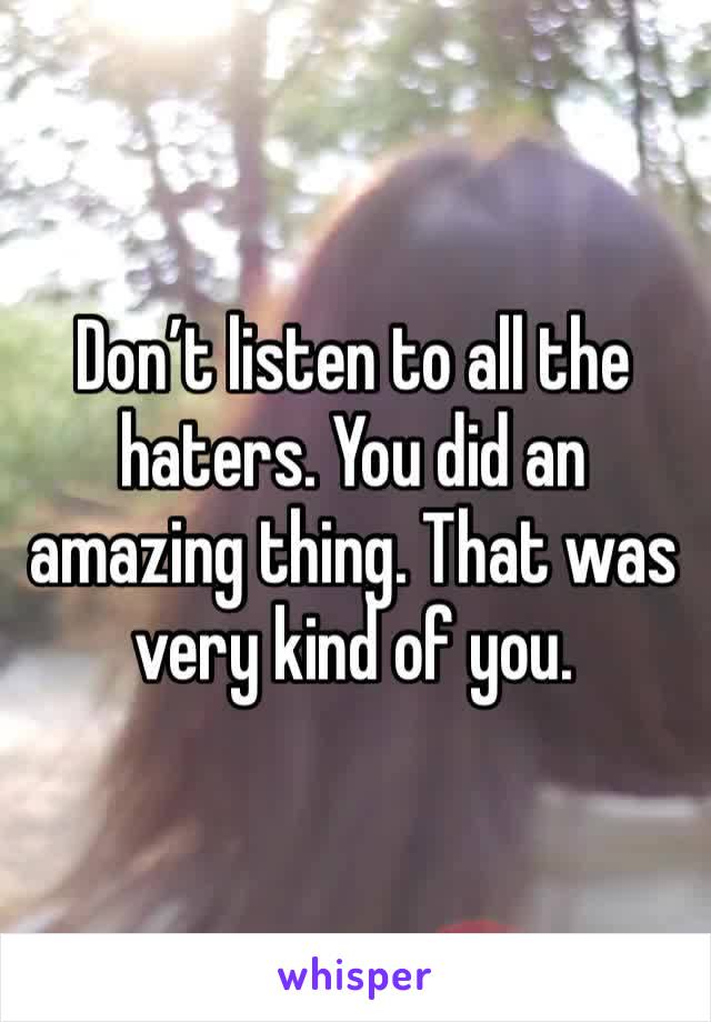 Don’t listen to all the haters. You did an amazing thing. That was very kind of you.