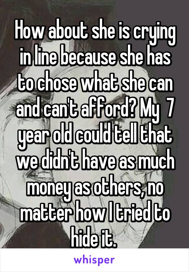 How about she is crying in line because she has to chose what she can and can't afford? My  7 year old could tell that we didn't have as much money as others, no matter how I tried to hide it. 