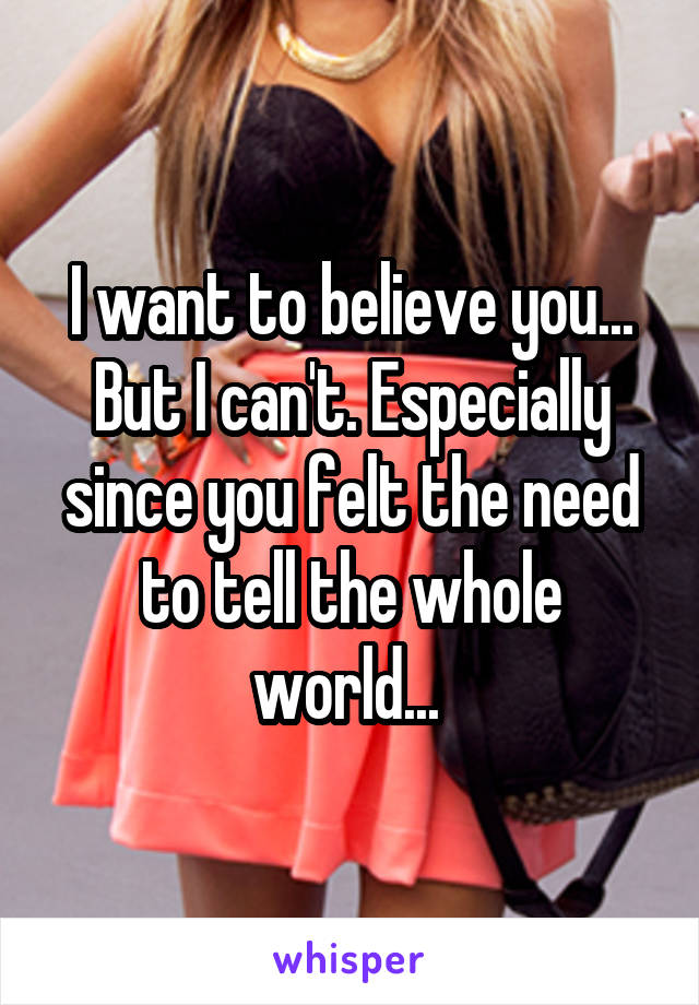 I want to believe you... But I can't. Especially since you felt the need to tell the whole world... 