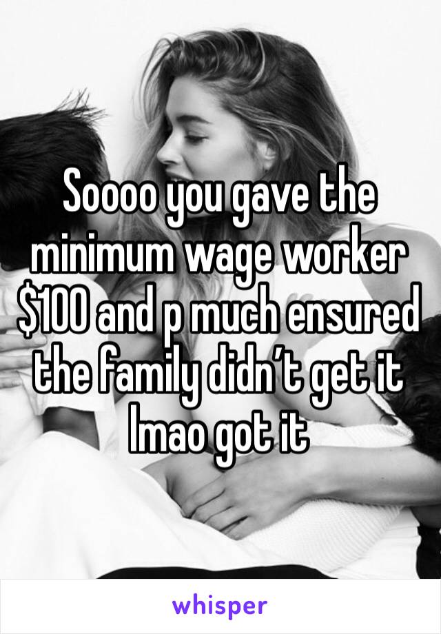 Soooo you gave the minimum wage worker $100 and p much ensured the family didn’t get it lmao got it 