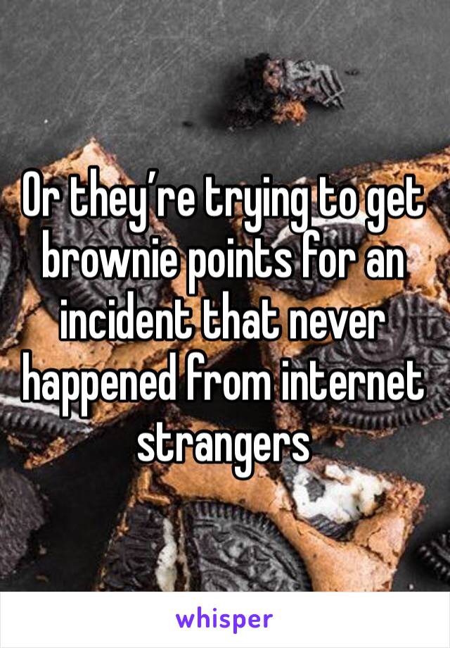 Or they’re trying to get brownie points for an incident that never happened from internet strangers 