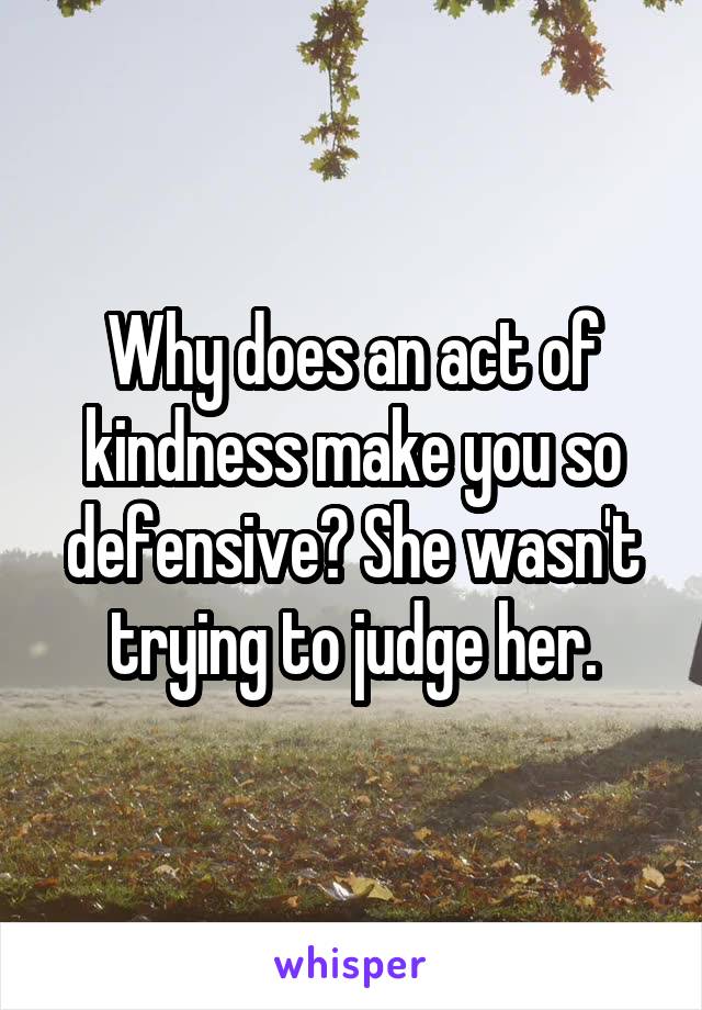 Why does an act of kindness make you so defensive? She wasn't trying to judge her.