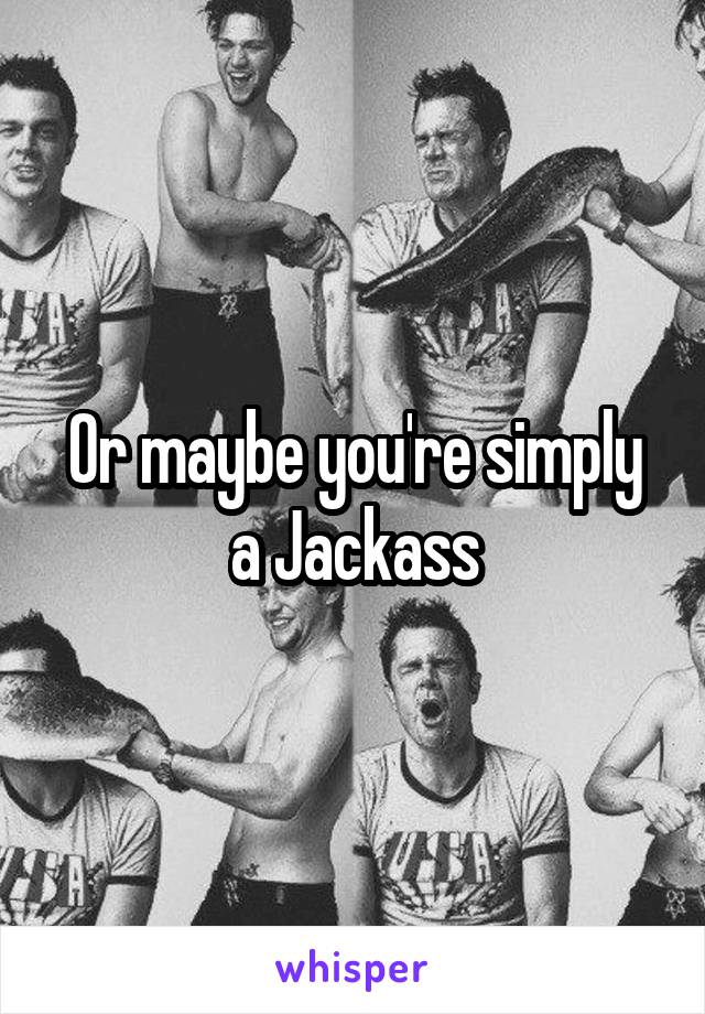 Or maybe you're simply a Jackass