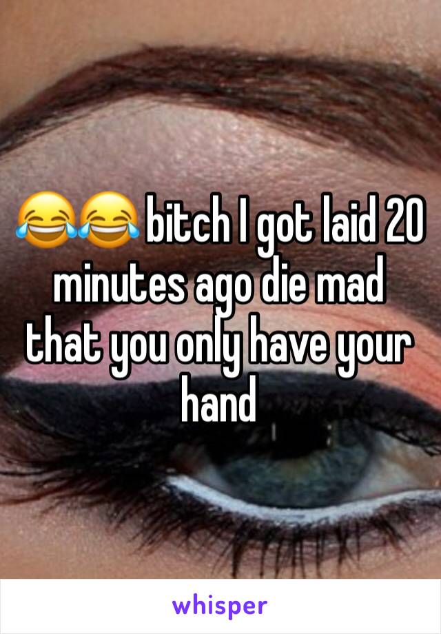 😂😂 bitch I got laid 20 minutes ago die mad that you only have your hand 