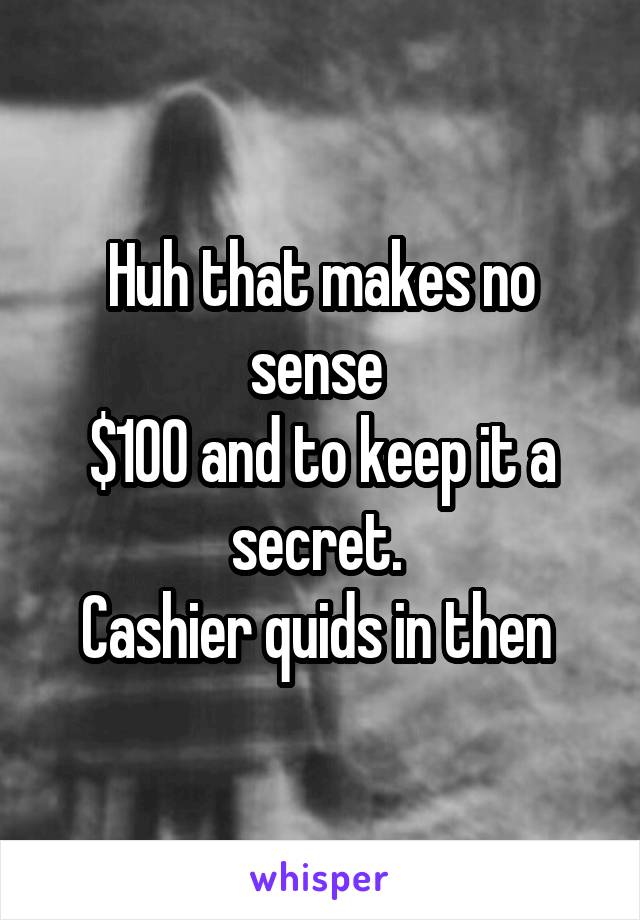 Huh that makes no sense 
$100 and to keep it a secret. 
Cashier quids in then 