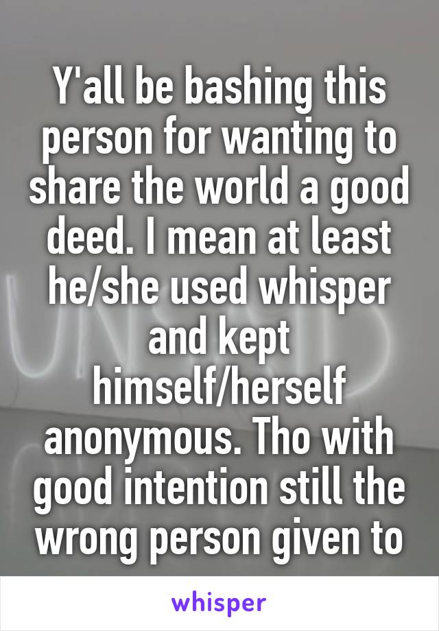 Y'all be bashing this person for wanting to share the world a good deed. I mean at least he/she used whisper and kept himself/herself anonymous. Tho with good intention still the wrong person given to