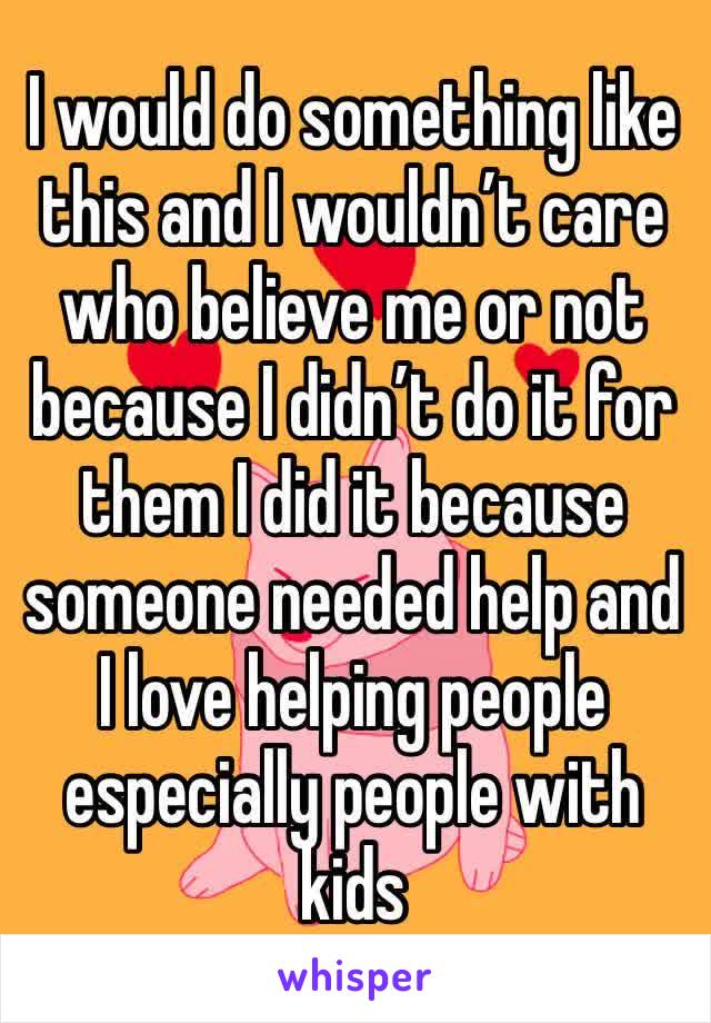 I would do something like this and I wouldn’t care who believe me or not because I didn’t do it for them I did it because someone needed help and I love helping people especially people with kids