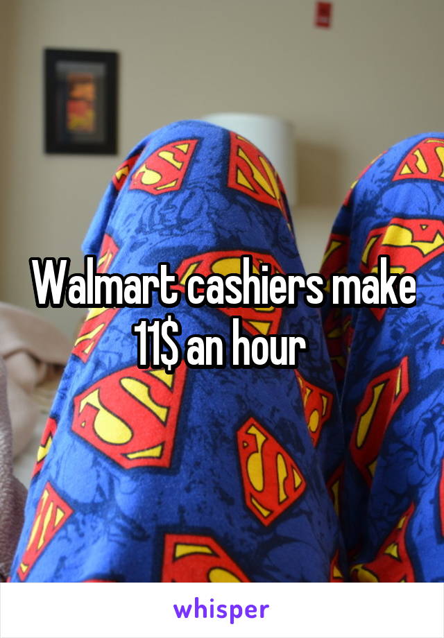 Walmart cashiers make 11$ an hour 