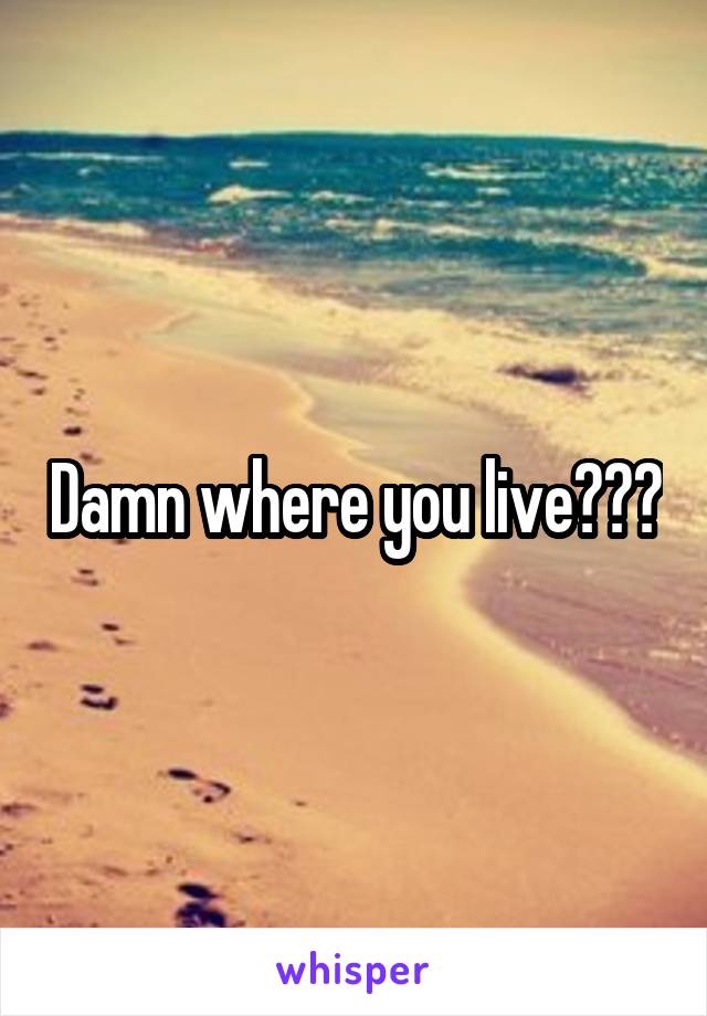 Damn where you live???