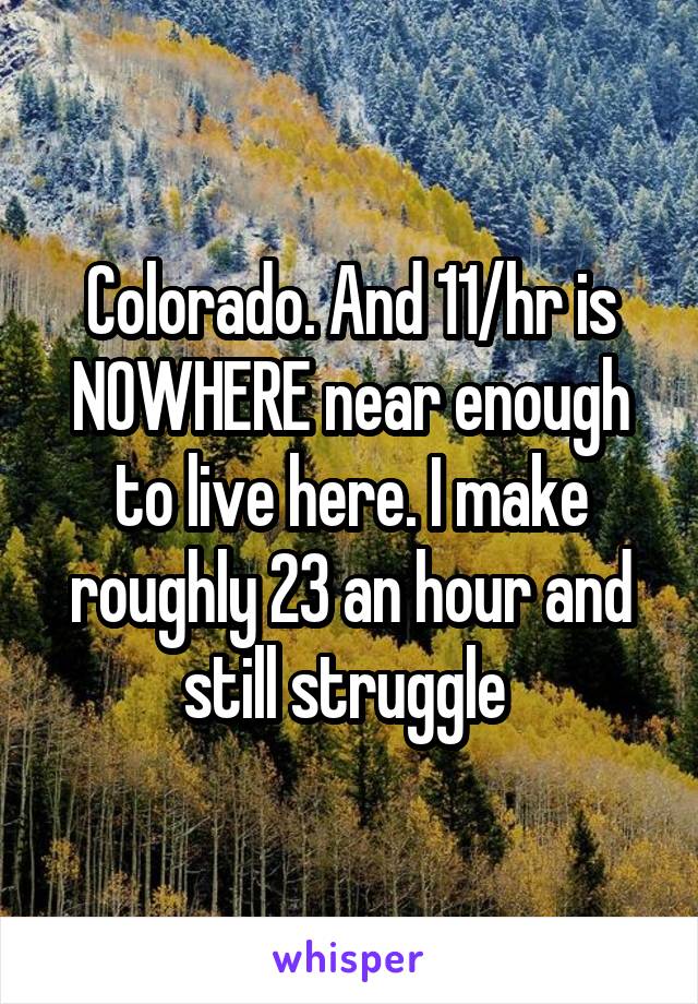 Colorado. And 11/hr is NOWHERE near enough to live here. I make roughly 23 an hour and still struggle 