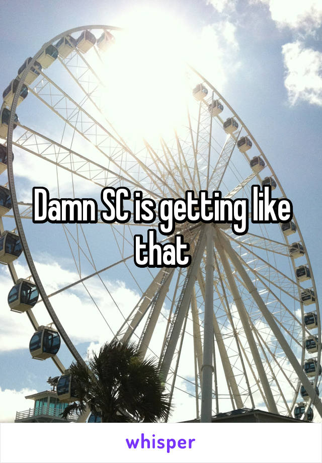 Damn SC is getting like that