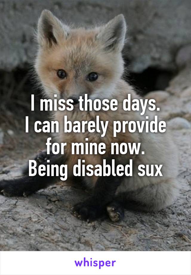 I miss those days.
I can barely provide for mine now.
Being disabled sux