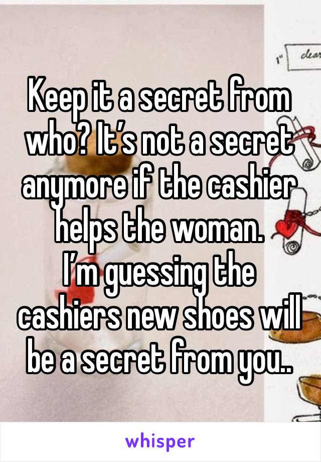 Keep it a secret from who? It’s not a secret anymore if the cashier helps the woman. 
I’m guessing the cashiers new shoes will be a secret from you..