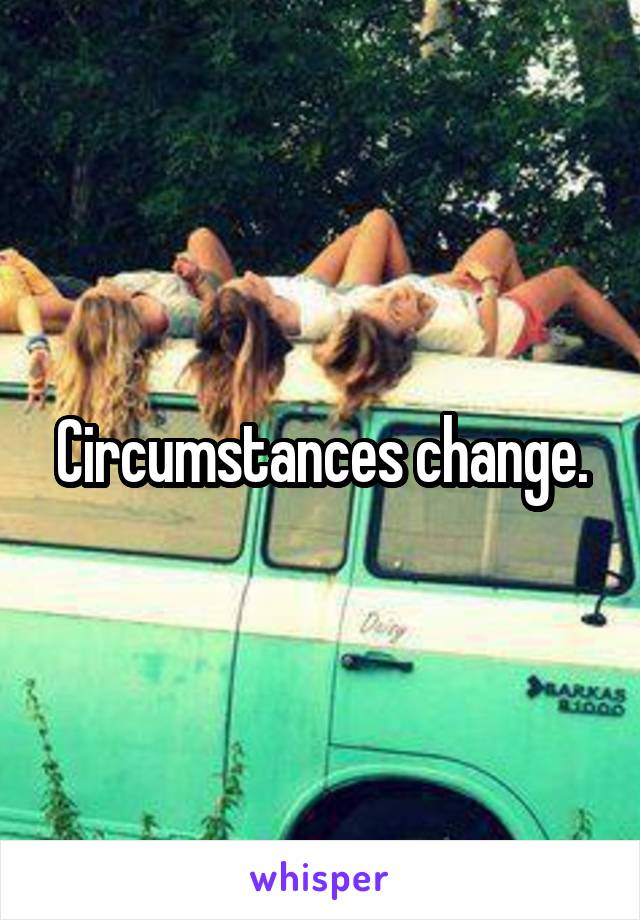 Circumstances change.