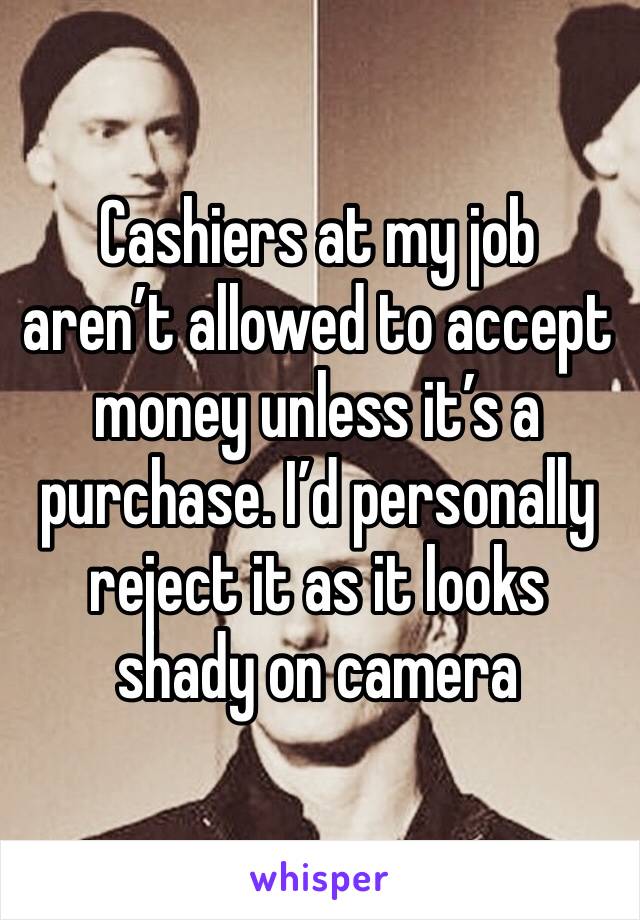 Cashiers at my job aren’t allowed to accept money unless it’s a purchase. I’d personally reject it as it looks shady on camera