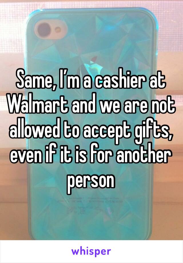 Same, I’m a cashier at Walmart and we are not allowed to accept gifts, even if it is for another person