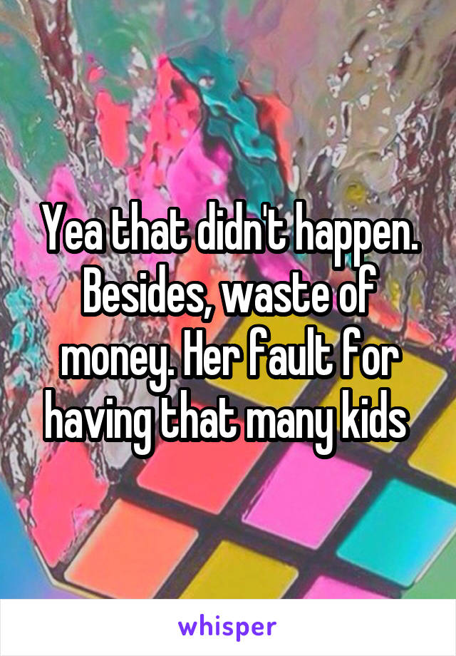 Yea that didn't happen. Besides, waste of money. Her fault for having that many kids 