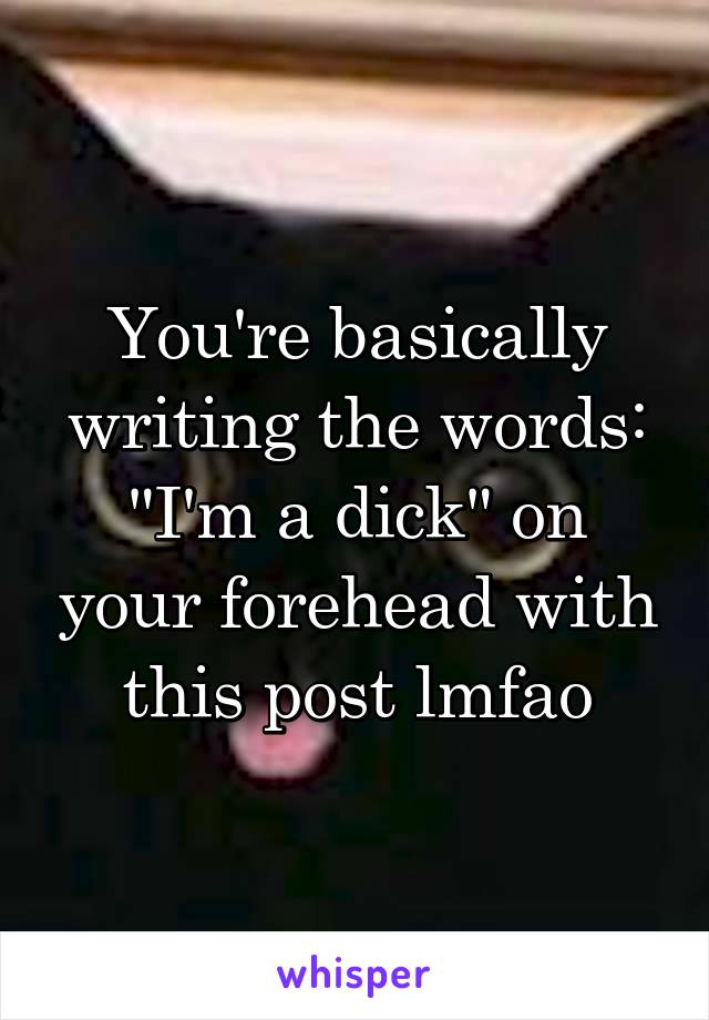 You're basically writing the words: "I'm a dick" on your forehead with this post lmfao