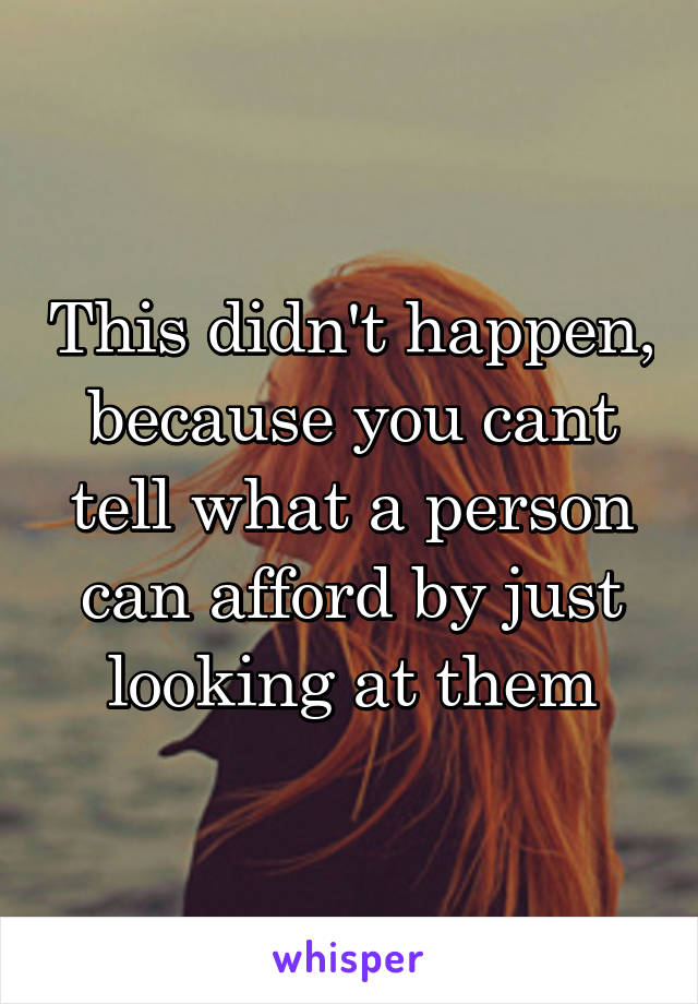 This didn't happen, because you cant tell what a person can afford by just looking at them