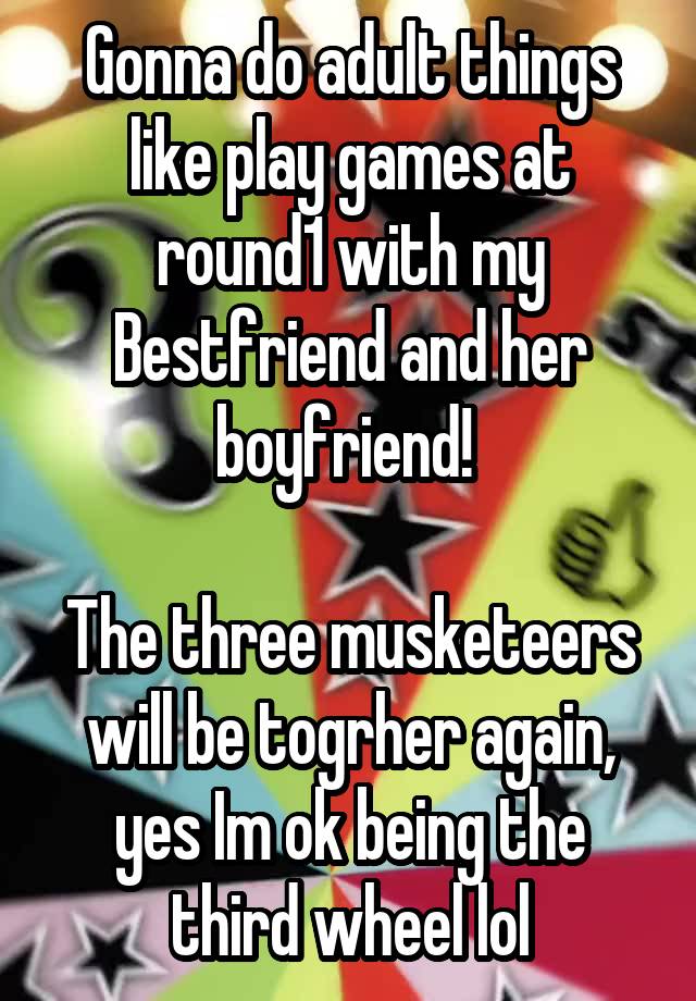 Gonna do adult things like play games at round1 with my Bestfriend and her boyfriend! 

The three musketeers will be togrher again, yes Im ok being the third wheel lol