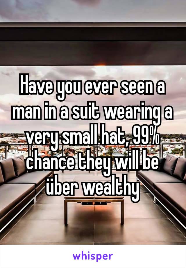 Have you ever seen a man in a suit wearing a very small hat, 99% chance they will be über wealthy