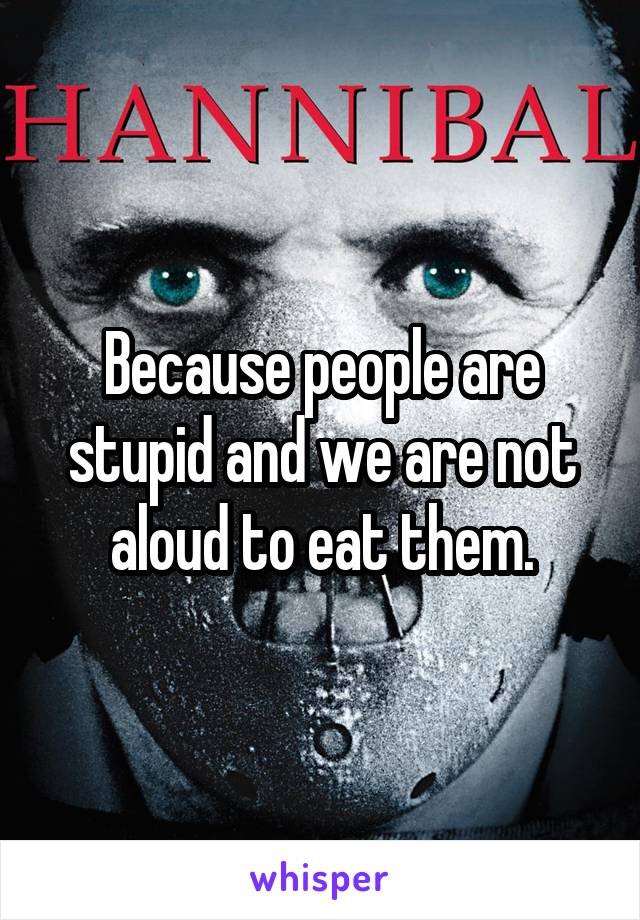 Because people are stupid and we are not aloud to eat them.